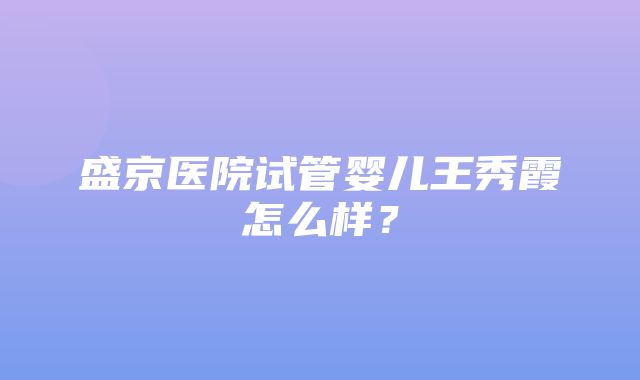 盛京医院试管婴儿王秀霞怎么样？