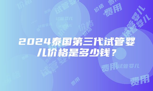 2024泰国第三代试管婴儿价格是多少钱？