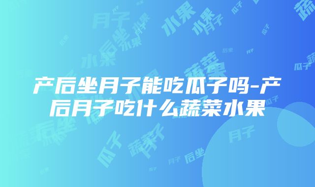 产后坐月子能吃瓜子吗-产后月子吃什么蔬菜水果