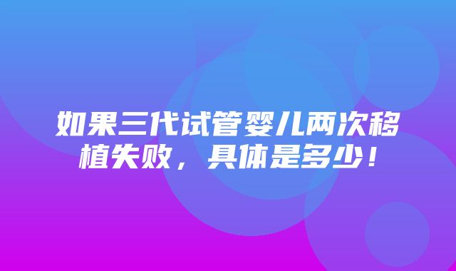 如果三代试管婴儿两次移植失败，具体是多少！