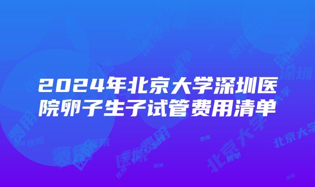 2024年北京大学深圳医院卵子生子试管费用清单