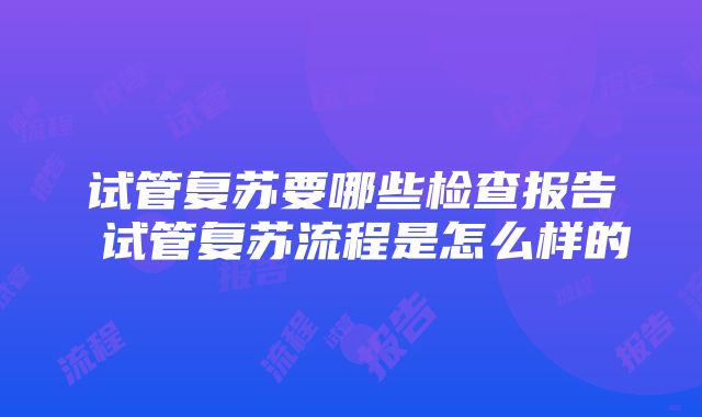 试管复苏要哪些检查报告 试管复苏流程是怎么样的