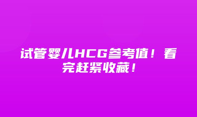 试管婴儿HCG参考值！看完赶紧收藏！