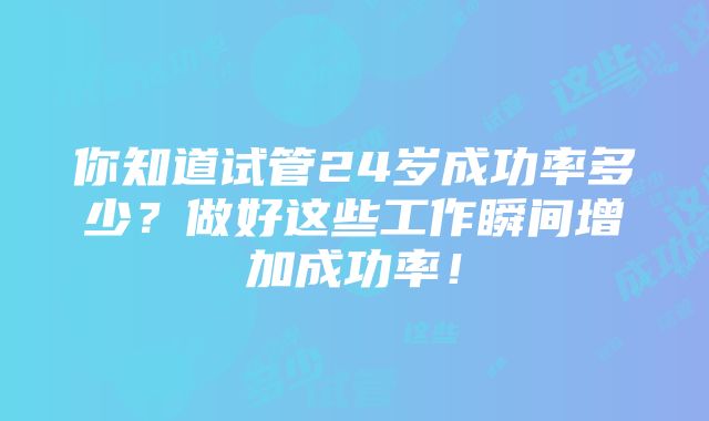 你知道试管24岁成功率多少？做好这些工作瞬间增加成功率！