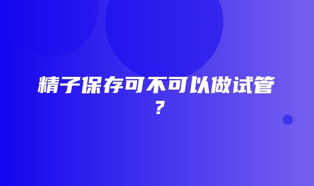 精子保存可不可以做试管？