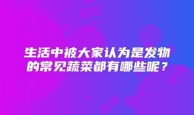 生活中被大家认为是发物的常见蔬菜都有哪些呢？