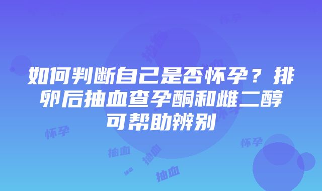 如何判断自己是否怀孕？排卵后抽血查孕酮和雌二醇可帮助辨别