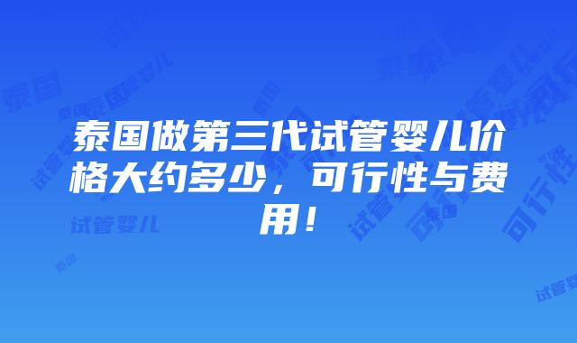 泰国做第三代试管婴儿价格大约多少，可行性与费用！