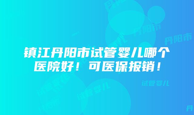 镇江丹阳市试管婴儿哪个医院好！可医保报销！