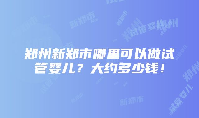 郑州新郑市哪里可以做试管婴儿？大约多少钱！