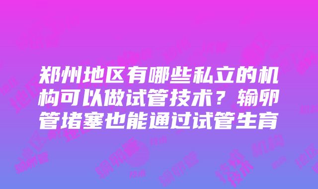 郑州地区有哪些私立的机构可以做试管技术？输卵管堵塞也能通过试管生育