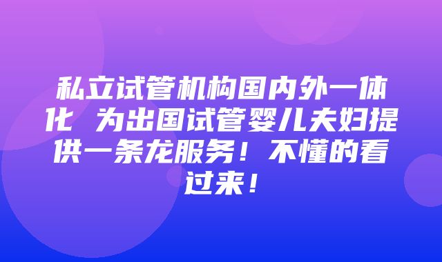 私立试管机构国内外一体化 为出国试管婴儿夫妇提供一条龙服务！不懂的看过来！