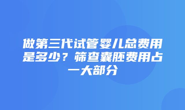 做第三代试管婴儿总费用是多少？筛查囊胚费用占一大部分