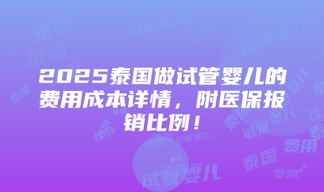 2025泰国做试管婴儿的费用成本详情，附医保报销比例！