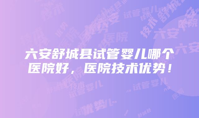 六安舒城县试管婴儿哪个医院好，医院技术优势！