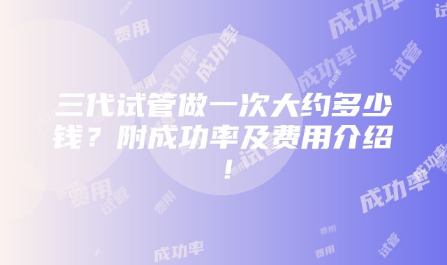 三代试管做一次大约多少钱？附成功率及费用介绍！