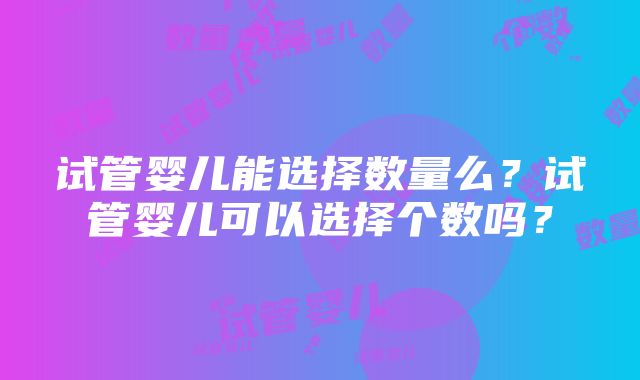 试管婴儿能选择数量么？试管婴儿可以选择个数吗？