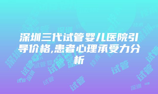 深圳三代试管婴儿医院引导价格,患者心理承受力分析