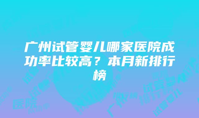 广州试管婴儿哪家医院成功率比较高？本月新排行榜