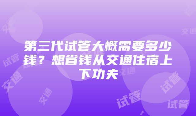 第三代试管大概需要多少钱？想省钱从交通住宿上下功夫