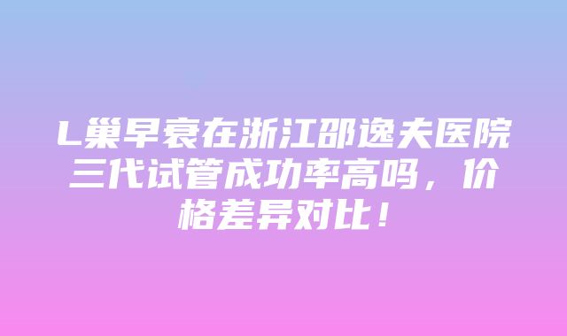 L巢早衰在浙江邵逸夫医院三代试管成功率高吗，价格差异对比！