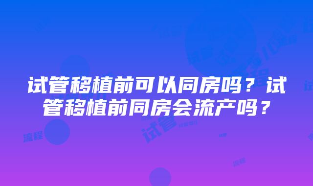 试管移植前可以同房吗？试管移植前同房会流产吗？