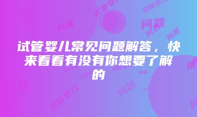 试管婴儿常见问题解答，快来看看有没有你想要了解的