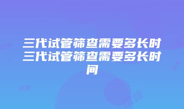 三代试管筛查需要多长时三代试管筛查需要多长时间