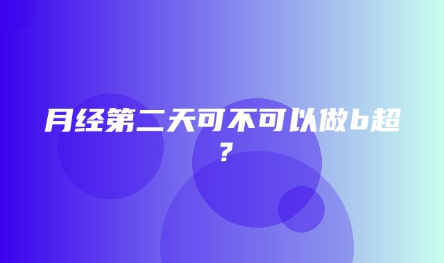 月经第二天可不可以做b超？