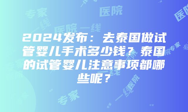 2024发布：去泰国做试管婴儿手术多少钱？泰国的试管婴儿注意事项都哪些呢？