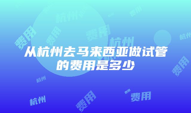 从杭州去马来西亚做试管的费用是多少