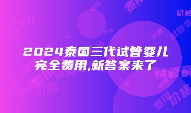 2024泰国三代试管婴儿完全费用,新答案来了