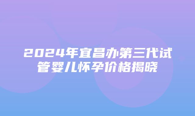 2024年宜昌办第三代试管婴儿怀孕价格揭晓