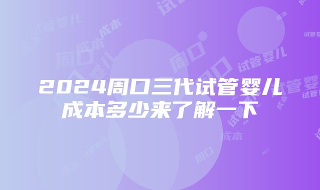 2024周口三代试管婴儿成本多少来了解一下