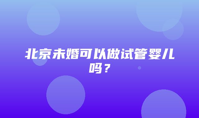 北京未婚可以做试管婴儿吗？