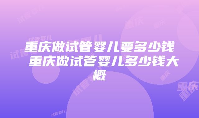 重庆做试管婴儿要多少钱 重庆做试管婴儿多少钱大概