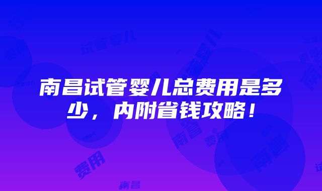 南昌试管婴儿总费用是多少，内附省钱攻略！