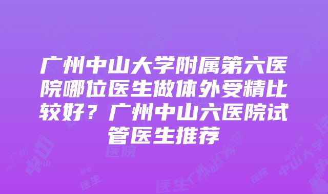 广州中山大学附属第六医院哪位医生做体外受精比较好？广州中山六医院试管医生推荐