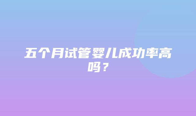 五个月试管婴儿成功率高吗？