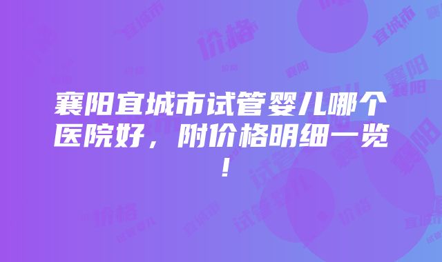 襄阳宜城市试管婴儿哪个医院好，附价格明细一览！