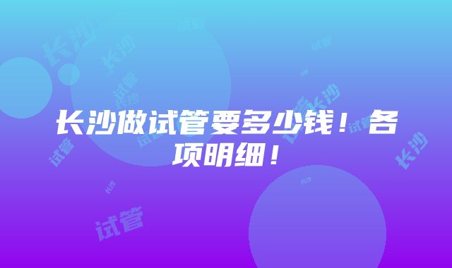 长沙做试管要多少钱！各项明细！