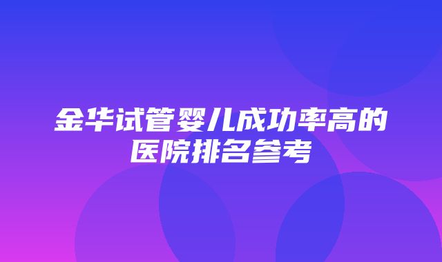 金华试管婴儿成功率高的医院排名参考