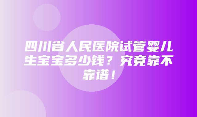 四川省人民医院试管婴儿生宝宝多少钱？究竟靠不靠谱！