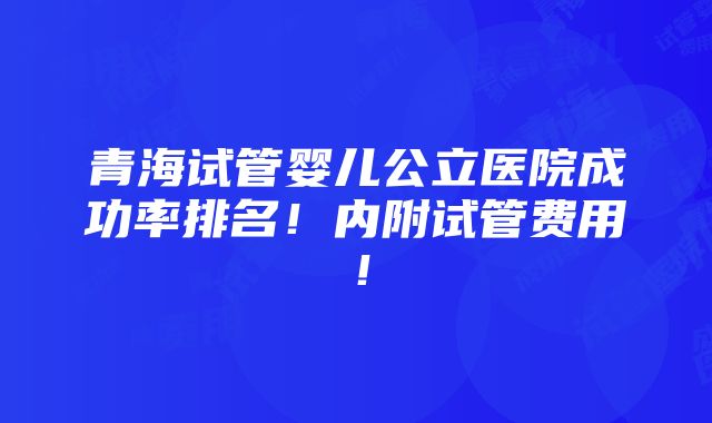 青海试管婴儿公立医院成功率排名！内附试管费用！