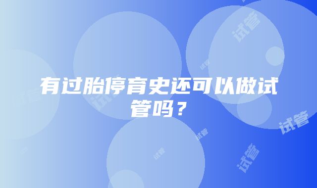 有过胎停育史还可以做试管吗？