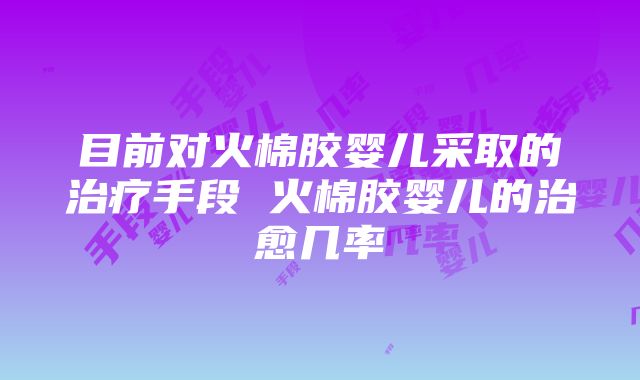 目前对火棉胶婴儿采取的治疗手段 火棉胶婴儿的治愈几率