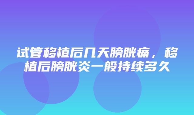 试管移植后几天膀胱痛，移植后膀胱炎一般持续多久