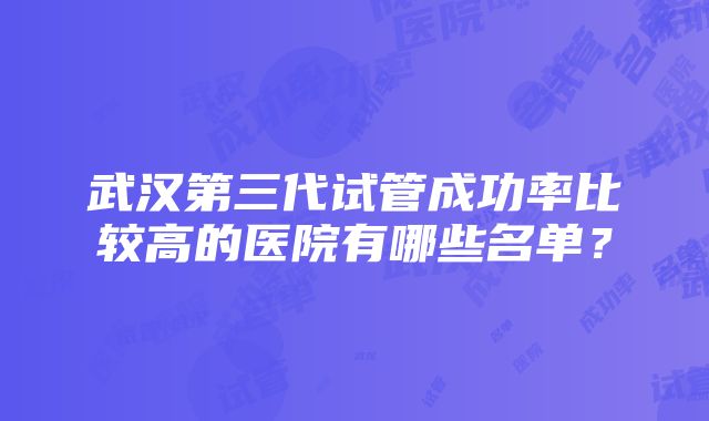 武汉第三代试管成功率比较高的医院有哪些名单？