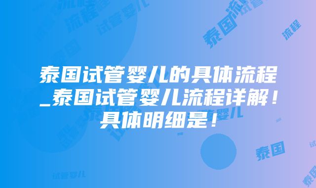 泰国试管婴儿的具体流程_泰国试管婴儿流程详解！具体明细是！