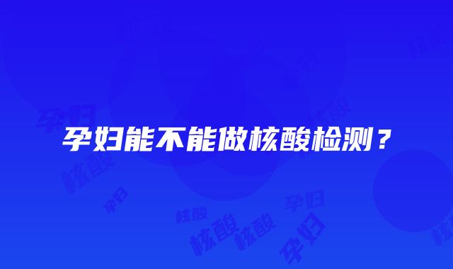 孕妇能不能做核酸检测？